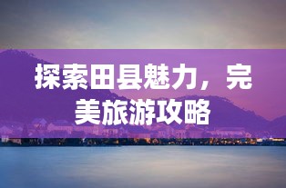 探索田县魅力，完美旅游攻略