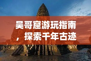 吴哥窟游玩指南，探索千年古迹，体验神秘之旅！