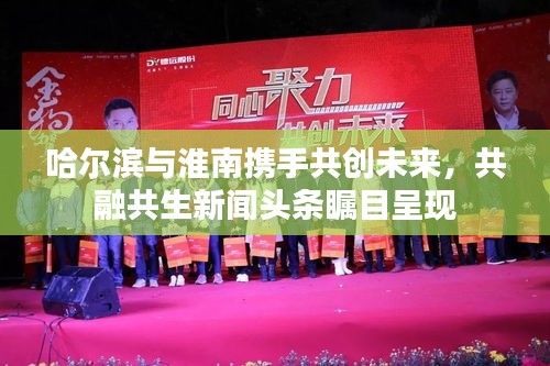 哈尔滨与淮南携手共创未来，共融共生新闻头条瞩目呈现