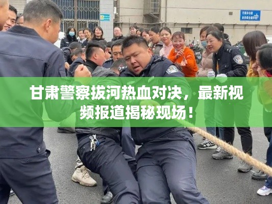 甘肃警察拔河热血对决，最新视频报道揭秘现场！