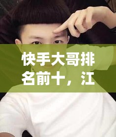 快手大哥排名前十，江湖璀璨明星的快手传奇