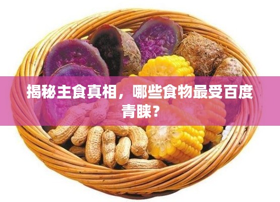 揭秘主食真相，哪些食物最受百度青睐？