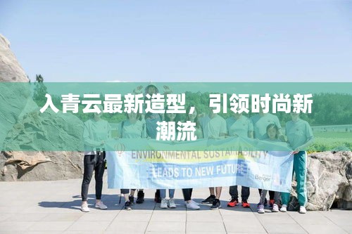 入青云最新造型，引领时尚新潮流