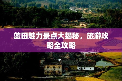 蓝田魅力景点大揭秘，旅游攻略全攻略