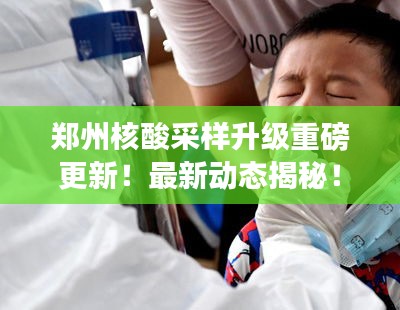 郑州核酸采样升级重磅更新！最新动态揭秘！