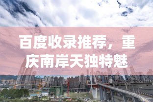 百度收录推荐，重庆南岸天独特魅力展现