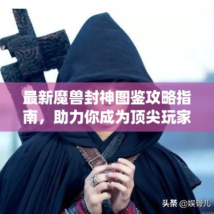 最新魔兽封神图鉴攻略指南，助力你成为顶尖玩家！