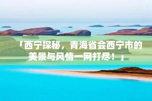 「西宁探秘，青海省会西宁市的美景与风情一网打尽！」