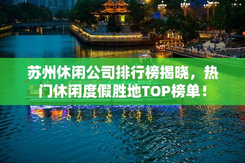 苏州休闲公司排行榜揭晓，热门休闲度假胜地TOP榜单！