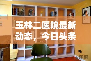 玉林二医院最新动态，今日头条新闻一览