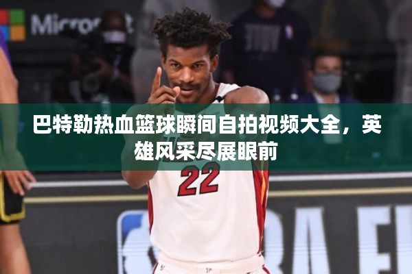 巴特勒热血篮球瞬间自拍视频大全，英雄风采尽展眼前