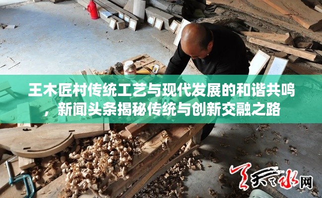 王木匠村传统工艺与现代发展的和谐共鸣，新闻头条揭秘传统与创新交融之路