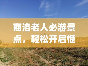 商洛老人必游景点，轻松开启惬意之旅！