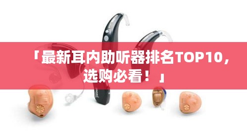 「最新耳内助听器排名TOP10，选购必看！」