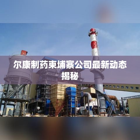 尔康制药柬埔寨公司最新动态揭秘