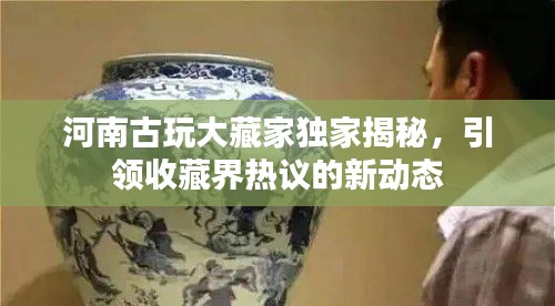 河南古玩大藏家独家揭秘，引领收藏界热议的新动态