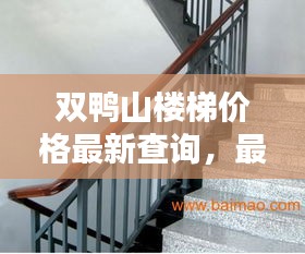 双鸭山楼梯价格最新查询，最新报价一网打尽！