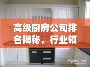 高级厨房公司排名揭秘，行业领军者的成功秘诀