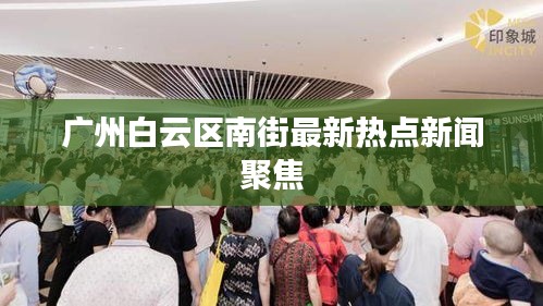 广州白云区南街最新热点新闻聚焦