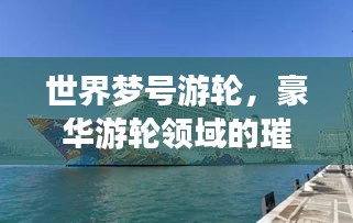 世界梦号游轮，豪华游轮领域的璀璨明珠及排名揭秘