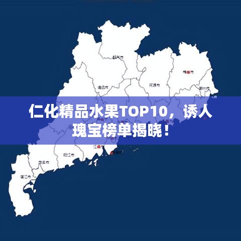 仁化精品水果TOP10，诱人瑰宝榜单揭晓！