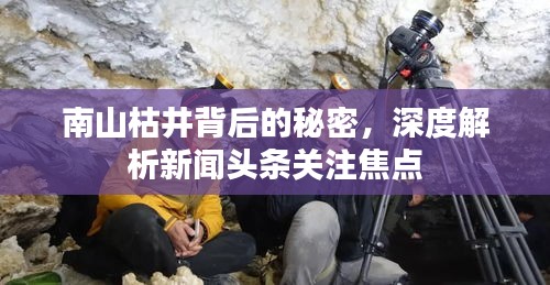南山枯井背后的秘密，深度解析新闻头条关注焦点