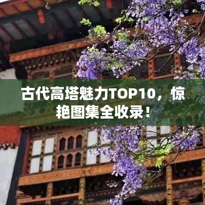 古代高塔魅力TOP10，惊艳图集全收录！