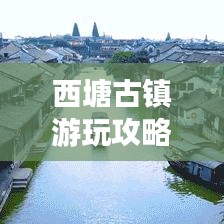 西塘古镇游玩攻略秘籍，畅游美景尽享精华体验