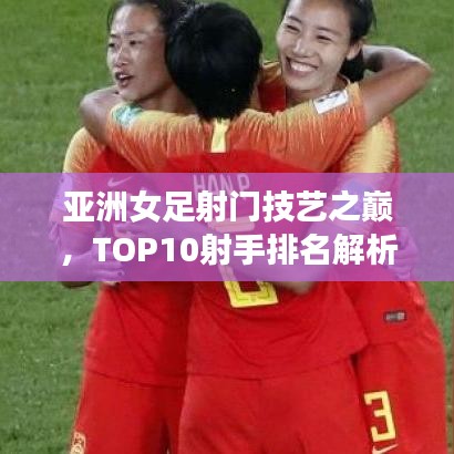 亚洲女足射门技艺之巅，TOP10射手排名解析
