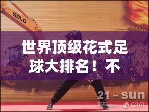世界顶级花式足球大排名！不容错过的精彩对决！