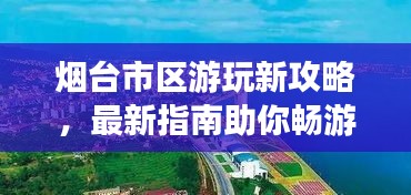 烟台市区游玩新攻略，最新指南助你畅游无忧！