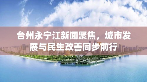台州永宁江新闻聚焦，城市发展与民生改善同步前行