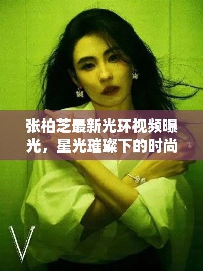 张柏芝最新光环视频曝光，星光璀璨下的时尚女王风采