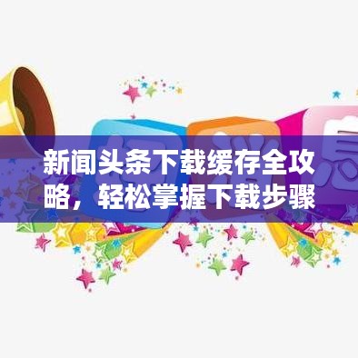 新闻头条下载缓存全攻略，轻松掌握下载步骤！