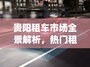 贵阳租车市场全景解析，热门租车公司排名重磅出炉！