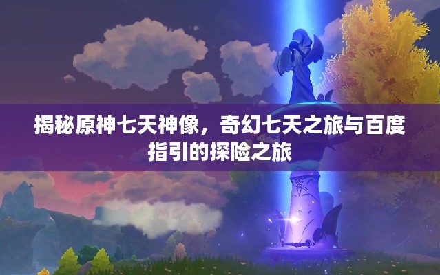 揭秘原神七天神像，奇幻七天之旅与百度指引的探险之旅