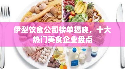 伊犁饮食公司榜单揭晓，十大热门美食企业盘点