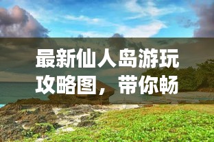 最新仙人岛游玩攻略图，带你畅游仙境！