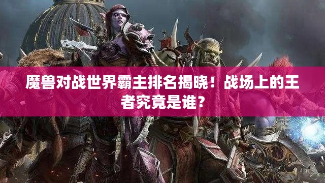 魔兽对战世界霸主排名揭晓！战场上的王者究竟是谁？