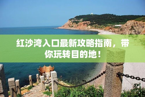 红沙湾入口最新攻略指南，带你玩转目的地！