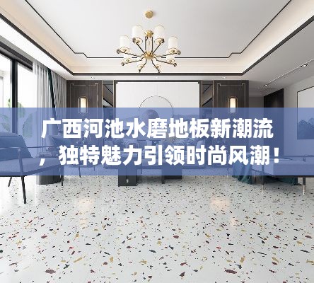 广西河池水磨地板新潮流，独特魅力引领时尚风潮！